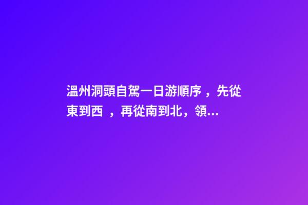 溫州洞頭自駕一日游順序，先從東到西，再從南到北，領(lǐng)略沿海奇觀